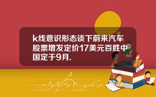 k线意识形态谈下蔚来汽车股票增发定价17美元百胜中国定于9月.