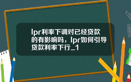 lpr利率下调对已经贷款的有影响吗，lpr如何引导贷款利率下行_1