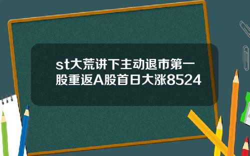 st大荒讲下主动退市第一股重返A股首日大涨8524
