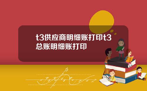 t3供应商明细账打印t3总账明细账打印