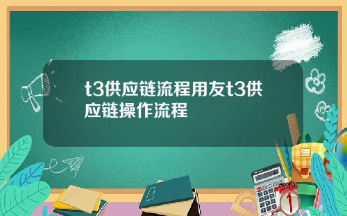 t3供应链流程用友t3供应链操作流程
