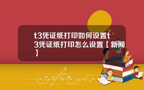 t3凭证纸打印如何设置t3凭证纸打印怎么设置【新闻】
