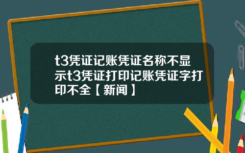 t3凭证记账凭证名称不显示t3凭证打印记账凭证字打印不全【新闻】