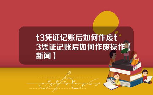 t3凭证记账后如何作废t3凭证记账后如何作废操作【新闻】