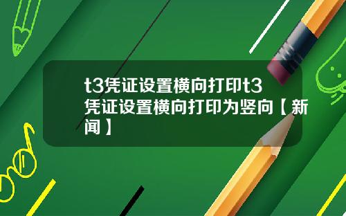 t3凭证设置横向打印t3凭证设置横向打印为竖向【新闻】