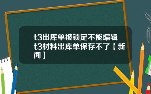 t3出库单被锁定不能编辑t3材料出库单保存不了【新闻】