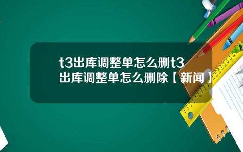t3出库调整单怎么删t3出库调整单怎么删除【新闻】