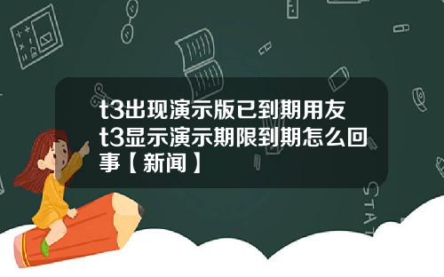 t3出现演示版已到期用友t3显示演示期限到期怎么回事【新闻】