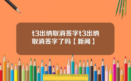 t3出纳取消签字t3出纳取消签字了吗【新闻】