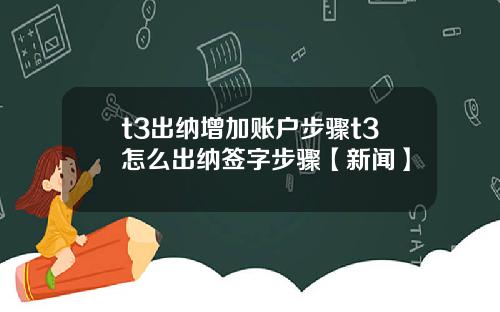 t3出纳增加账户步骤t3怎么出纳签字步骤【新闻】