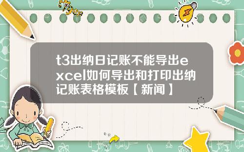 t3出纳日记账不能导出excel如何导出和打印出纳记账表格模板【新闻】