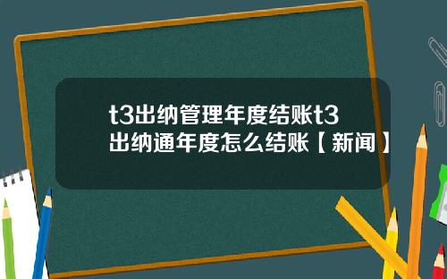 t3出纳管理年度结账t3出纳通年度怎么结账【新闻】