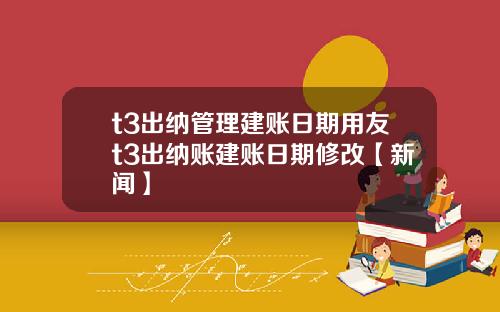 t3出纳管理建账日期用友t3出纳账建账日期修改【新闻】