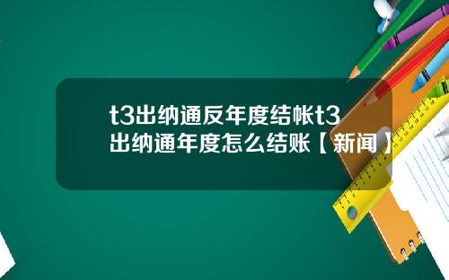 t3出纳通反年度结帐t3出纳通年度怎么结账【新闻】