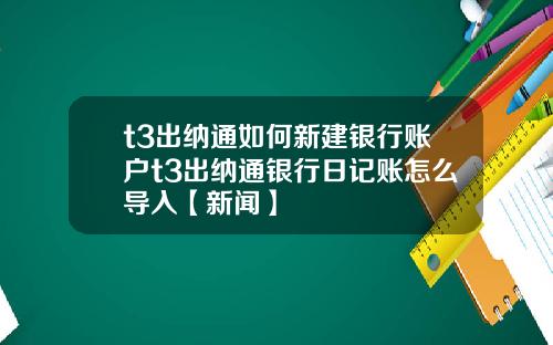 t3出纳通如何新建银行账户t3出纳通银行日记账怎么导入【新闻】