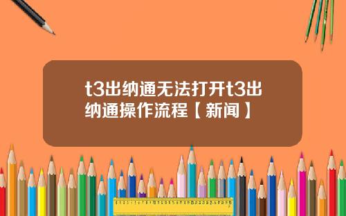 t3出纳通无法打开t3出纳通操作流程【新闻】