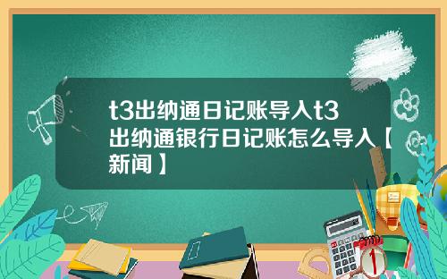 t3出纳通日记账导入t3出纳通银行日记账怎么导入【新闻】