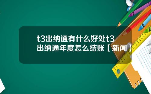 t3出纳通有什么好处t3出纳通年度怎么结账【新闻】