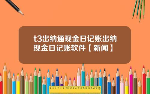 t3出纳通现金日记账出纳现金日记账软件【新闻】