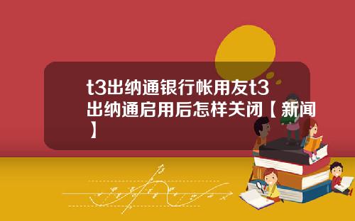 t3出纳通银行帐用友t3出纳通启用后怎样关闭【新闻】