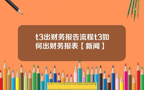 t3出财务报告流程t3如何出财务报表【新闻】