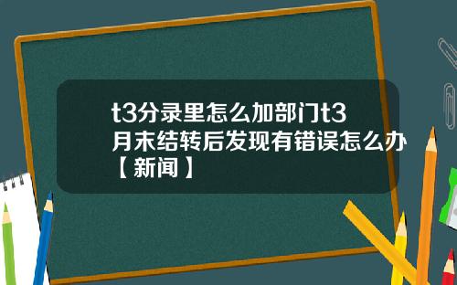 t3分录里怎么加部门t3月末结转后发现有错误怎么办【新闻】
