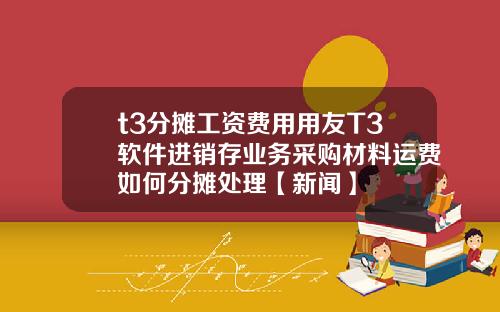 t3分摊工资费用用友T3软件进销存业务采购材料运费如何分摊处理【新闻】