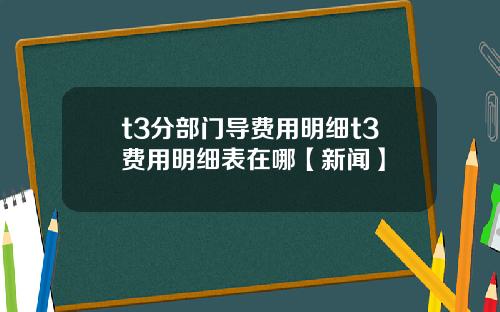 t3分部门导费用明细t3费用明细表在哪【新闻】