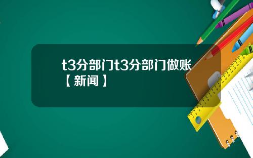 t3分部门t3分部门做账【新闻】
