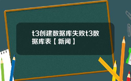 t3创建数据库失败t3数据库表【新闻】