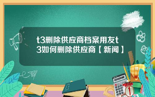 t3删除供应商档案用友t3如何删除供应商【新闻】
