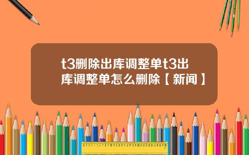 t3删除出库调整单t3出库调整单怎么删除【新闻】