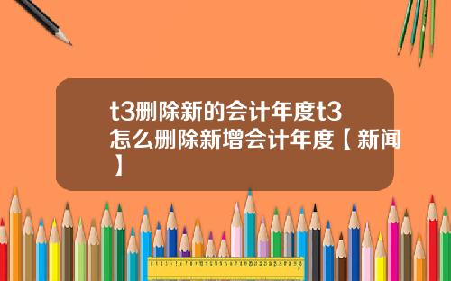 t3删除新的会计年度t3怎么删除新增会计年度【新闻】