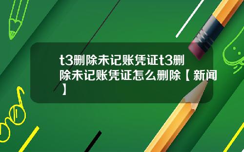 t3删除未记账凭证t3删除未记账凭证怎么删除【新闻】