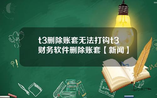 t3删除账套无法打钩t3财务软件删除账套【新闻】