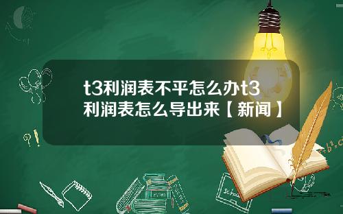 t3利润表不平怎么办t3利润表怎么导出来【新闻】