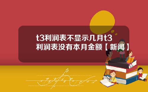t3利润表不显示几月t3利润表没有本月金额【新闻】