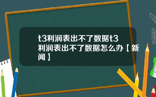 t3利润表出不了数据t3利润表出不了数据怎么办【新闻】