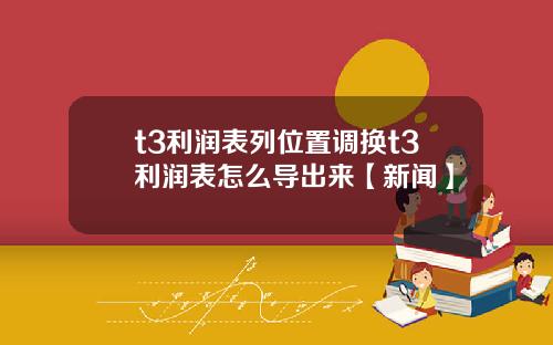 t3利润表列位置调换t3利润表怎么导出来【新闻】
