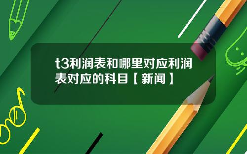 t3利润表和哪里对应利润表对应的科目【新闻】