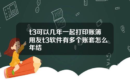 t3可以几年一起打印账簿用友t3软件有多个账套怎么年结