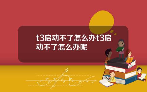 t3启动不了怎么办t3启动不了怎么办呢