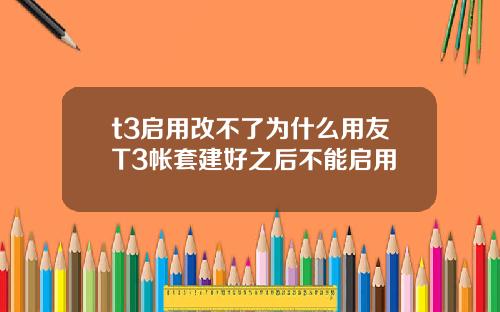 t3启用改不了为什么用友T3帐套建好之后不能启用