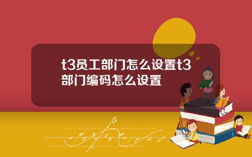 t3员工部门怎么设置t3部门编码怎么设置