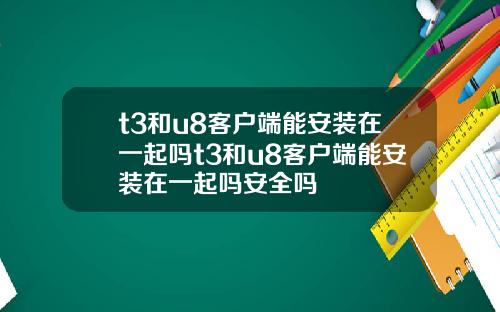 t3和u8客户端能安装在一起吗t3和u8客户端能安装在一起吗安全吗