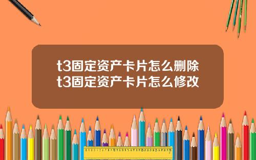t3固定资产卡片怎么删除t3固定资产卡片怎么修改