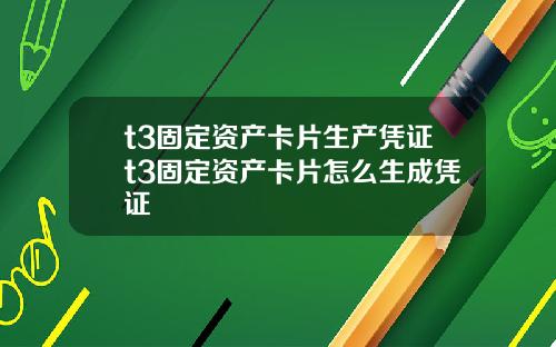 t3固定资产卡片生产凭证t3固定资产卡片怎么生成凭证
