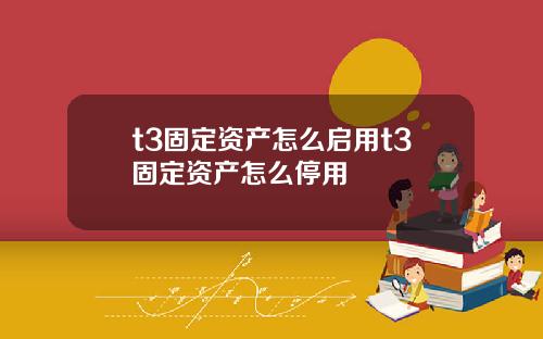 t3固定资产怎么启用t3固定资产怎么停用