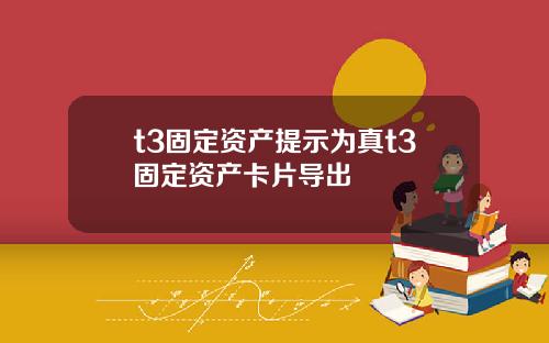t3固定资产提示为真t3固定资产卡片导出