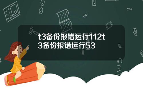 t3备份报错运行112t3备份报错运行53